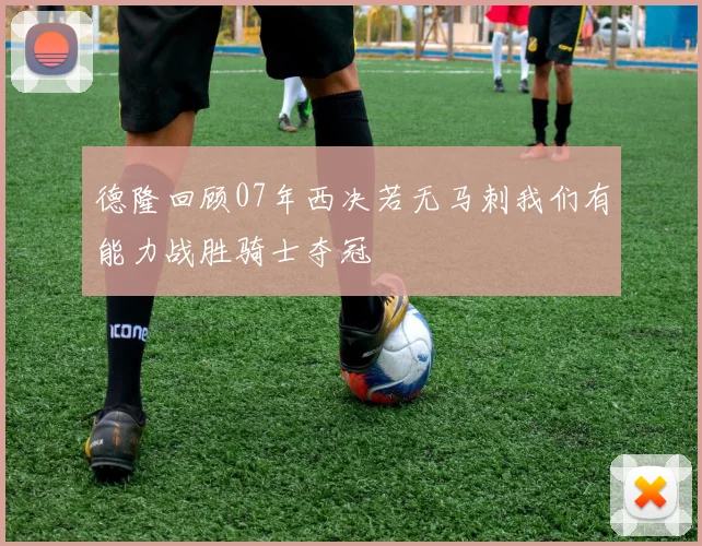 德隆回顾07年西决若无马刺我们有能力战胜骑士夺冠