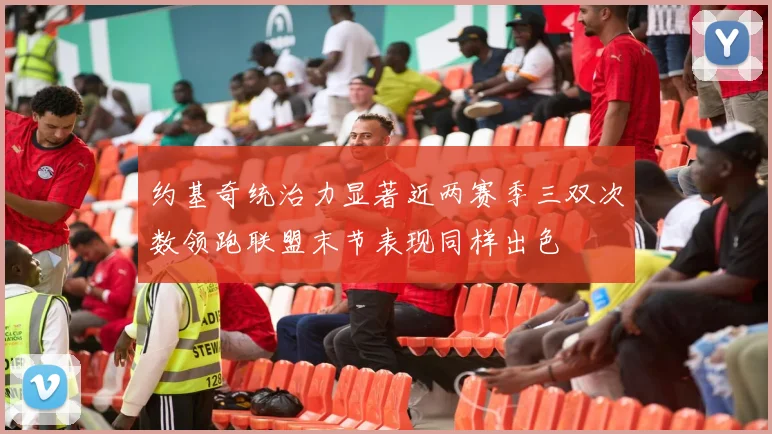 约基奇统治力显著近两赛季三双次数领跑联盟末节表现同样出色