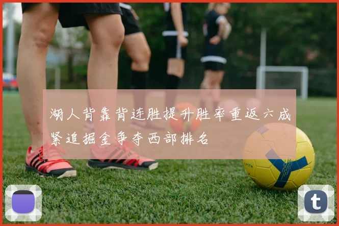 湖人背靠背连胜提升胜率重返六成紧追掘金争夺西部排名